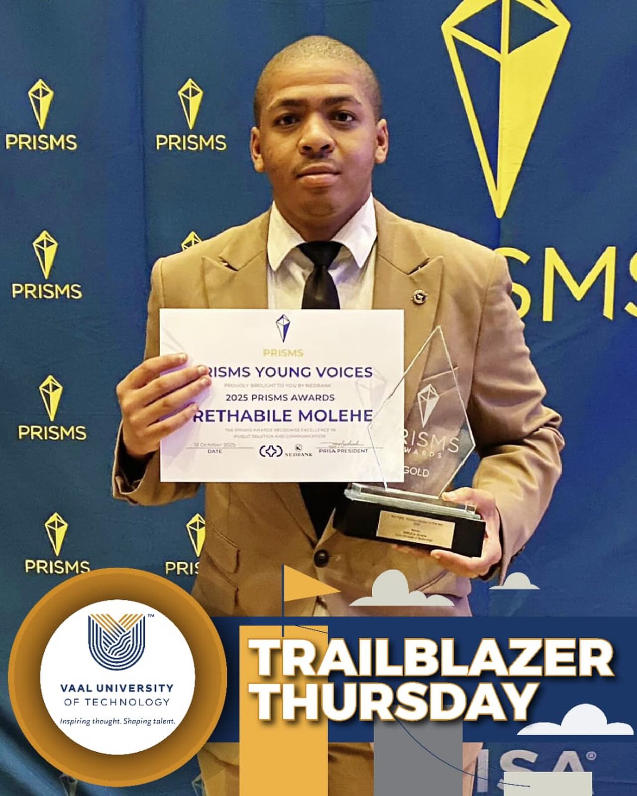 Meet Rethabile Molehe | A third-yearPublic Relations student at VUT who recently bagged Gold for Best Public Relations Student of the Year at thePRISMS Awards 2025🏆✨This achievement is more than just a personal win — it’s a reflection of the late nights🌙, steep learning curves and unmatched passion Rethabile has for PR and Communication.🔥Being part of the PRISMS Young Voice 2025 cohort has been an incredible honour👏🏾We wish him a future filled with endless success and greatness!🚀🌟#PublicRelations #PRISMSAwards#YoungVoice2025 #VUT#FutureLeader#TrailblazerThursday at VUTcelebrates students who lead with excellence, creativity, and innovation.